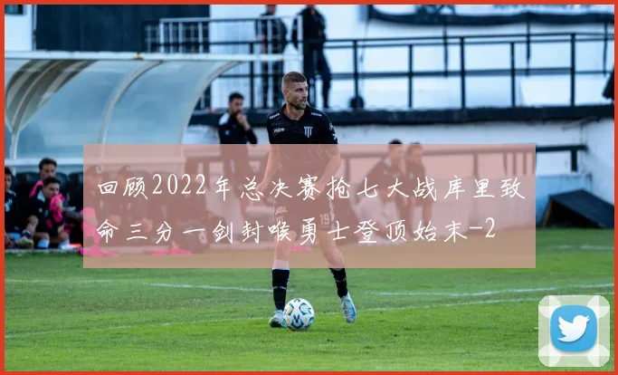 回顾2022年总决赛抢七大战库里致命三分一剑封喉勇士登顶始末