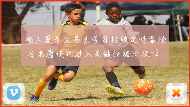 湖人夏季交易头号目标锁定特雷杨 与老鹰谈判进入关键拉锯阶段