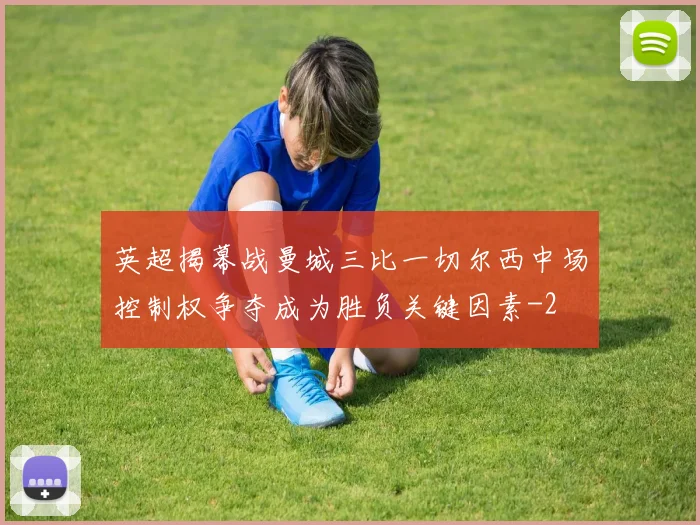 英超揭幕战曼城三比一切尔西中场控制权争夺成为胜负关键因素