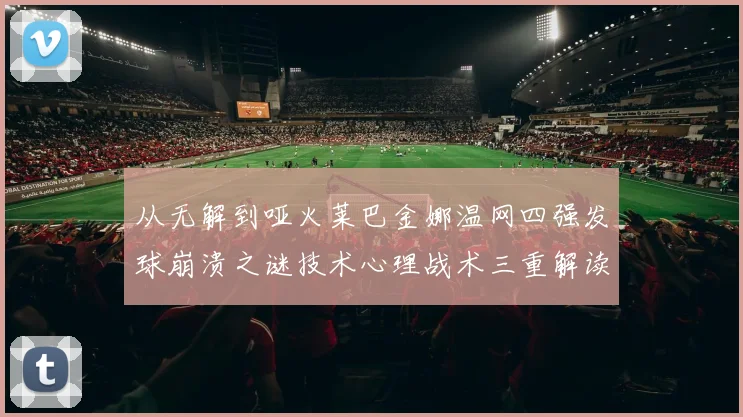 从无解到哑火莱巴金娜温网四强发球崩溃之谜技术心理战术三重解读