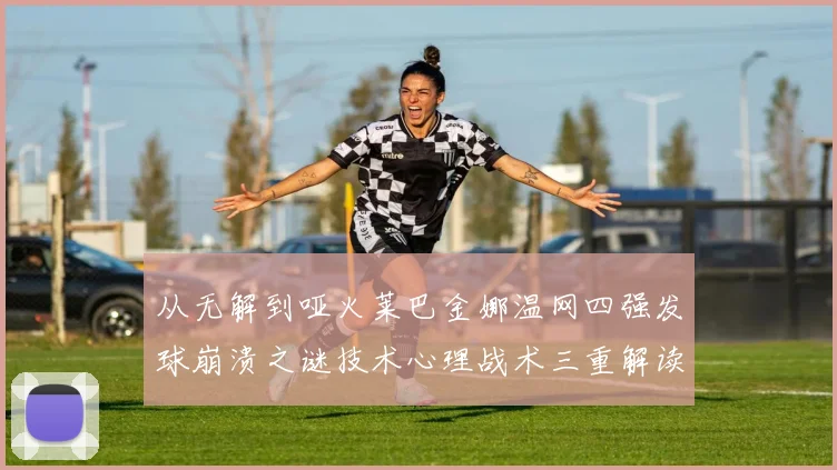 从无解到哑火莱巴金娜温网四强发球崩溃之谜技术心理战术三重解读