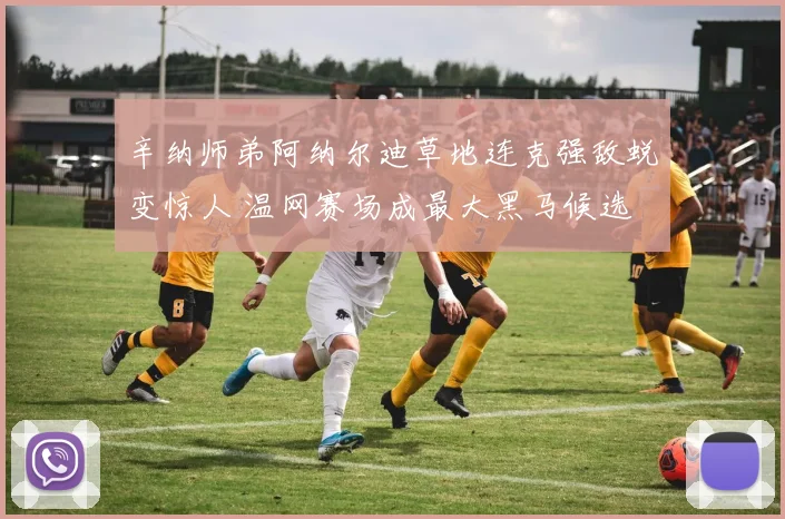 辛纳师弟阿纳尔迪草地连克强敌蜕变惊人 温网赛场成最大黑马候选