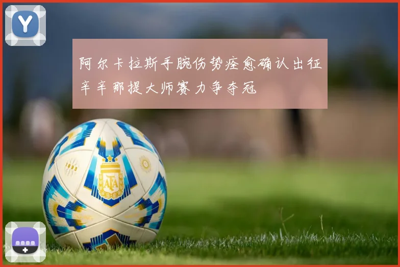 阿尔卡拉斯手腕伤势痊愈确认出征辛辛那提大师赛力争夺冠